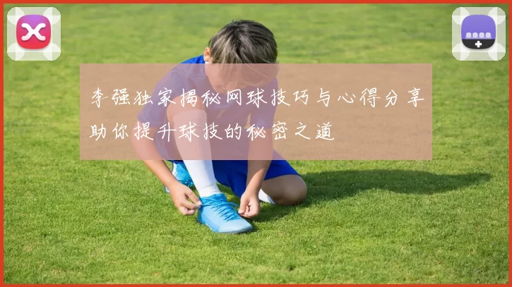 李强独家揭秘网球技巧与心得分享助你提升球技的秘密之道