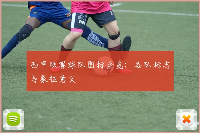 西甲联赛球队图标全览：各队标志与象征意义