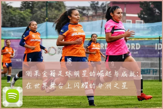 刚果金籍足球明星的崛起与成就：在世界舞台上闪耀的非洲之星