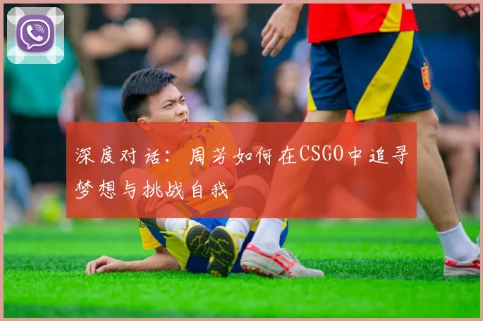 深度对话：周芳如何在CSGO中追寻梦想与挑战自我