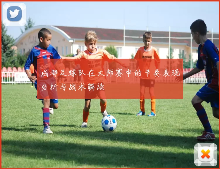 成都足球队在大师赛中的节奏表现分析与战术解读