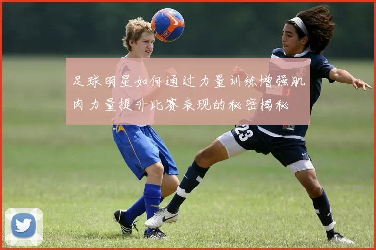 足球明星如何通过力量训练增强肌肉力量提升比赛表现的秘密揭秘