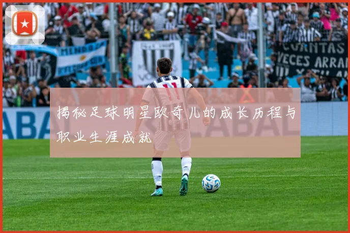 揭秘足球明星欧奇儿的成长历程与职业生涯成就