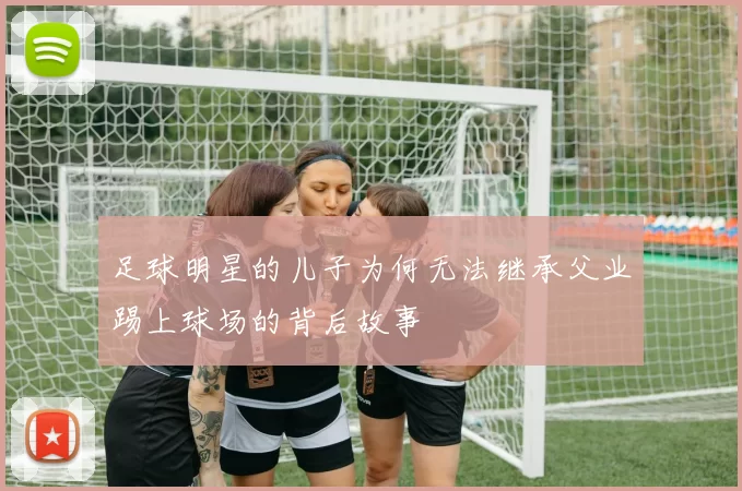 足球明星的儿子为何无法继承父业踢上球场的背后故事