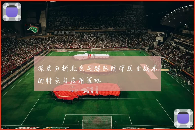 深度分析北京足球队防守反击战术的特点与应用策略