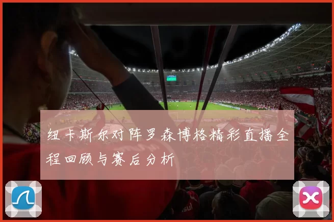纽卡斯尔对阵罗森博格精彩直播全程回顾与赛后分析