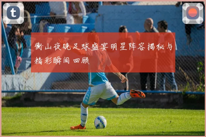 衡山夜晚足球盛宴明星阵容揭秘与精彩瞬间回顾
