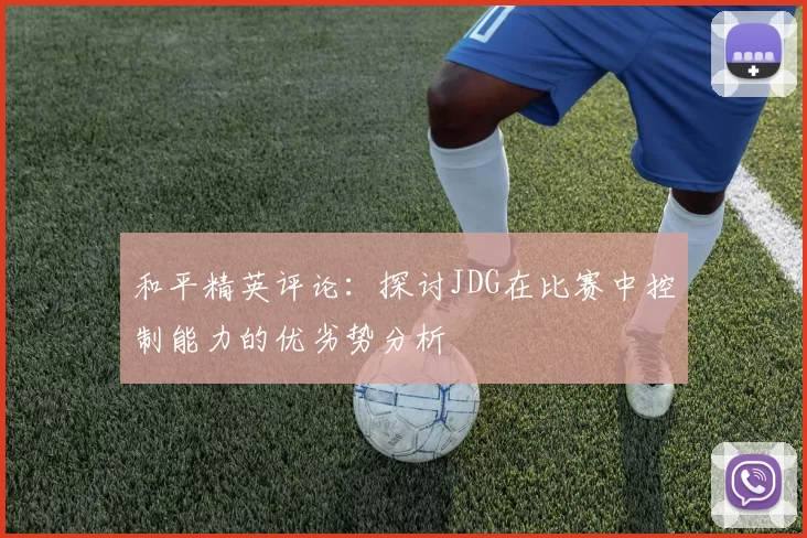 和平精英评论：探讨JDG在比赛中控制能力的优劣势分析
