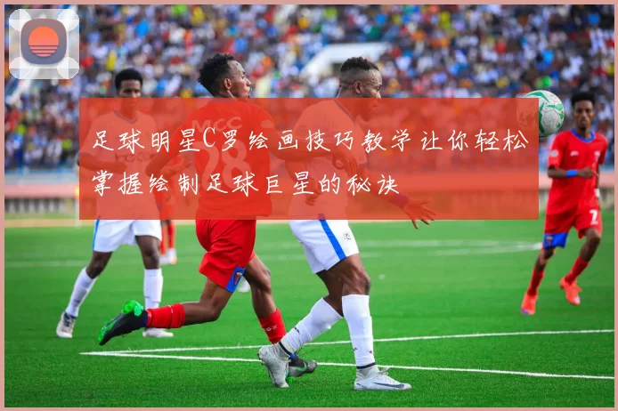 足球明星C罗绘画技巧教学让你轻松掌握绘制足球巨星的秘诀