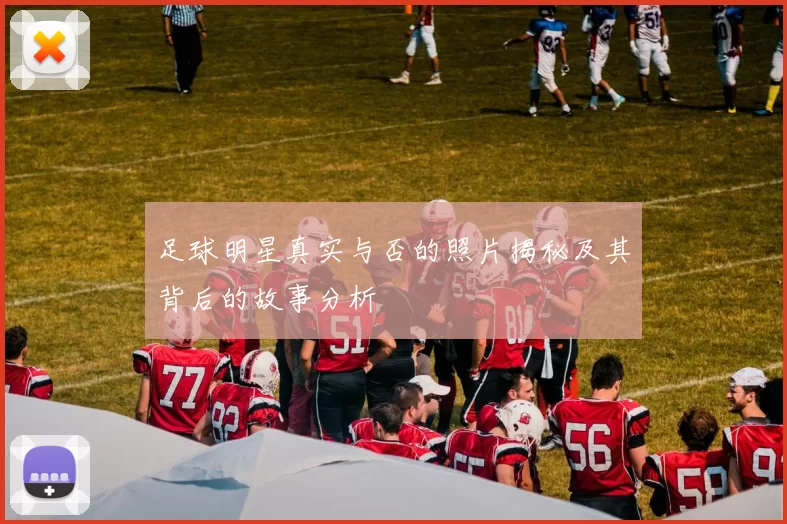 足球明星真实与否的照片揭秘及其背后的故事分析