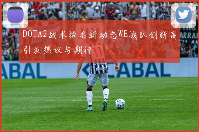 DOTA2战术排名新动态WE战队创新高引发热议与期待