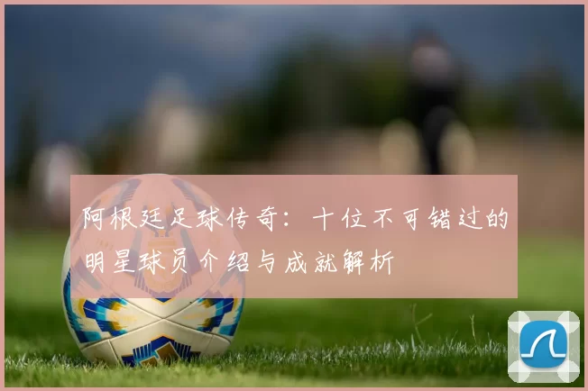 阿根廷足球传奇：十位不可错过的明星球员介绍与成就解析