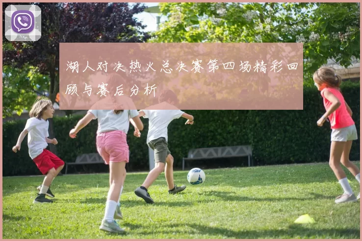 湖人对决热火总决赛第四场精彩回顾与赛后分析