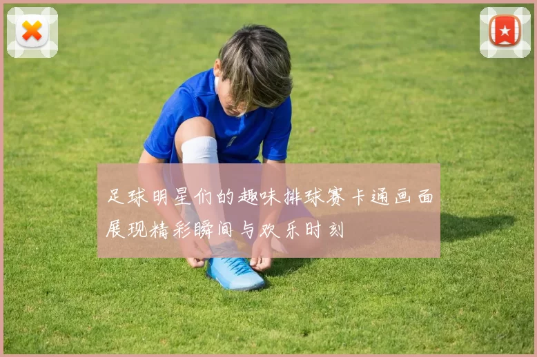 足球明星们的趣味排球赛卡通画面展现精彩瞬间与欢乐时刻