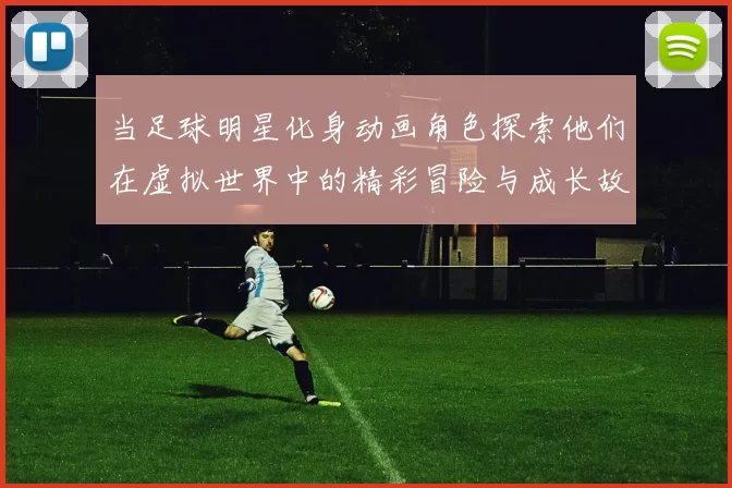 当足球明星化身动画角色探索他们在虚拟世界中的精彩冒险与成长故事