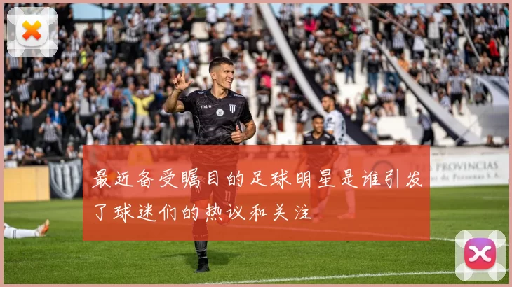 最近备受瞩目的足球明星是谁引发了球迷们的热议和关注