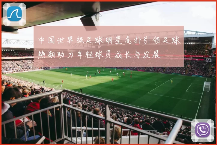 中国世界级足球明星虎扑引领足球热潮助力年轻球员成长与发展