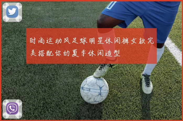 时尚运动风足球明星休闲裤女款完美搭配你的夏季休闲造型