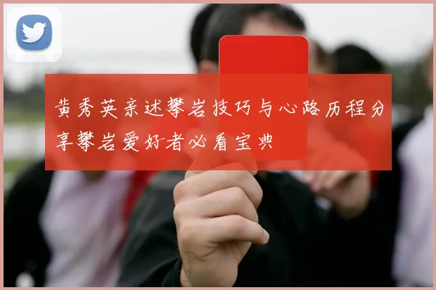 黄秀英亲述攀岩技巧与心路历程分享攀岩爱好者必看宝典