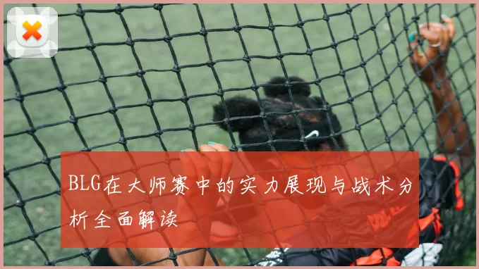 BLG在大师赛中的实力展现与战术分析全面解读