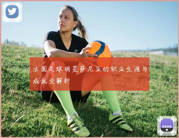 法国足球明星萨尼亚的职业生涯与成就全解析