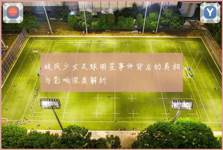 旋风少女足球明星事件背后的真相与影响深度解析