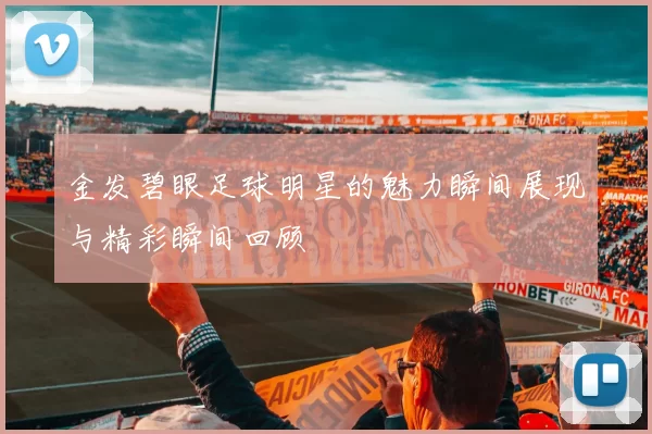 金发碧眼足球明星的魅力瞬间展现与精彩瞬间回顾