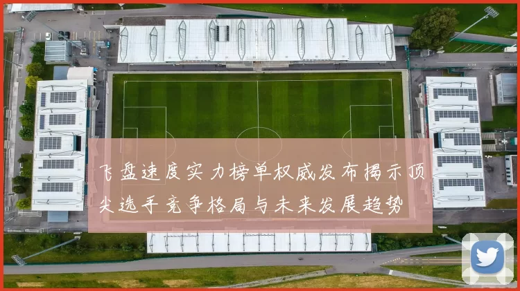 飞盘速度实力榜单权威发布揭示顶尖选手竞争格局与未来发展趋势
