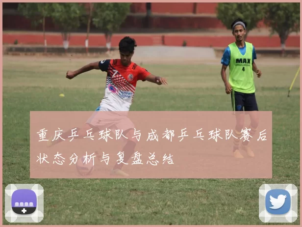 重庆乒乓球队与成都乒乓球队赛后状态分析与复盘总结