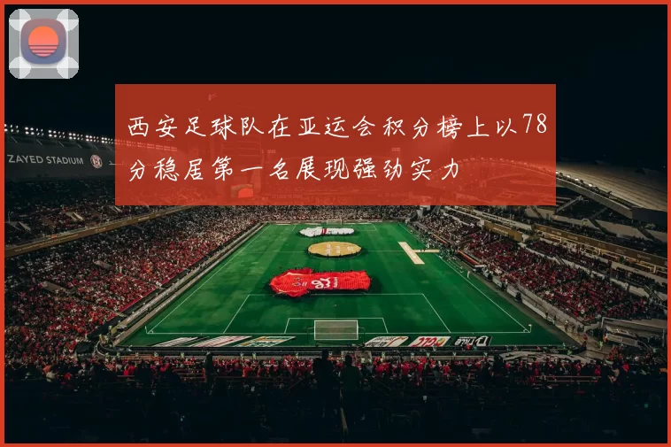 西安足球队在亚运会积分榜上以78分稳居第一名展现强劲实力