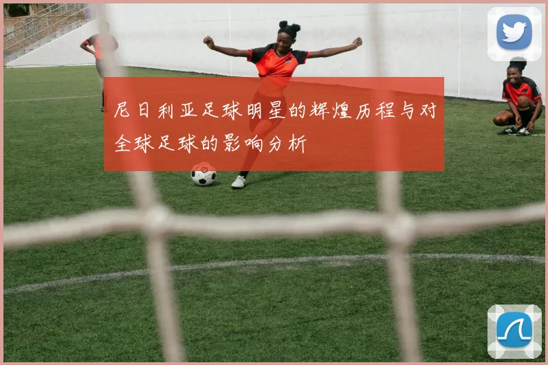 尼日利亚足球明星的辉煌历程与对全球足球的影响分析