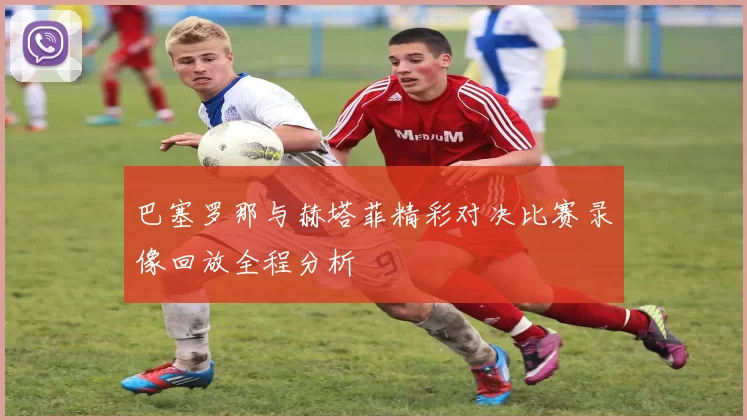 巴塞罗那与赫塔菲精彩对决比赛录像回放全程分析