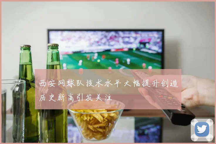 西安网球队技术水平大幅提升创造历史新高引发关注