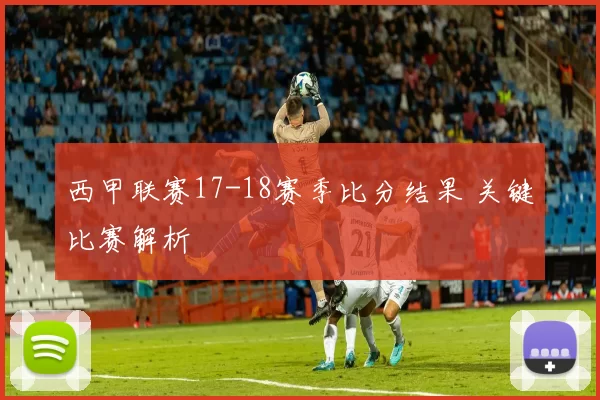 西甲联赛17-18赛季比分结果 关键比赛解析