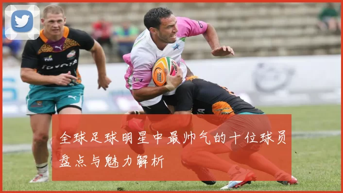 全球足球明星中最帅气的十位球员盘点与魅力解析