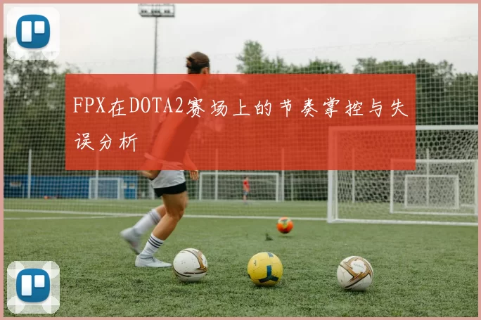 FPX在DOTA2赛场上的节奏掌控与失误分析
