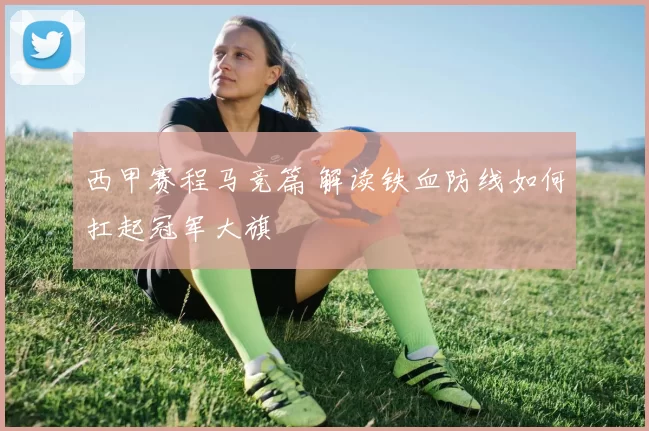 西甲赛程马竞篇 解读铁血防线如何扛起冠军大旗