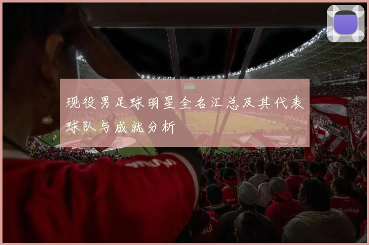 现役男足球明星全名汇总及其代表球队与成就分析