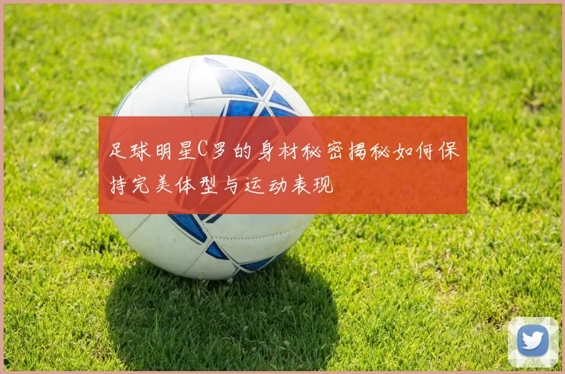 足球明星C罗的身材秘密揭秘如何保持完美体型与运动表现