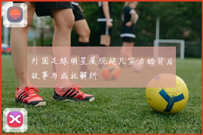 外国足球明星展现超凡实力的背后故事与成就解析