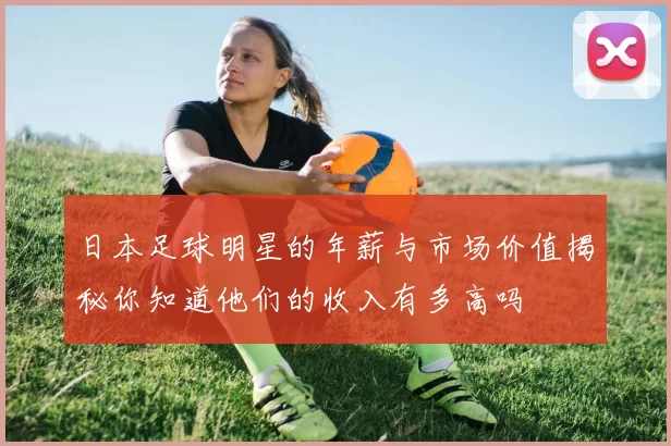 日本足球明星的年薪与市场价值揭秘你知道他们的收入有多高吗