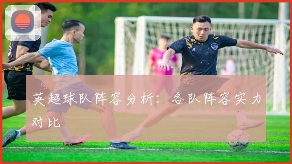 英超球队阵容分析：各队阵容实力对比
