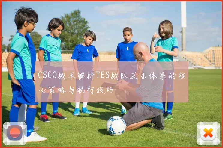 CSGO战术解析TES战队反击体系的核心策略与执行技巧