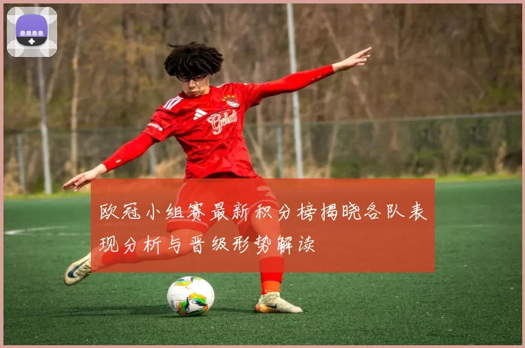 欧冠小组赛最新积分榜揭晓各队表现分析与晋级形势解读