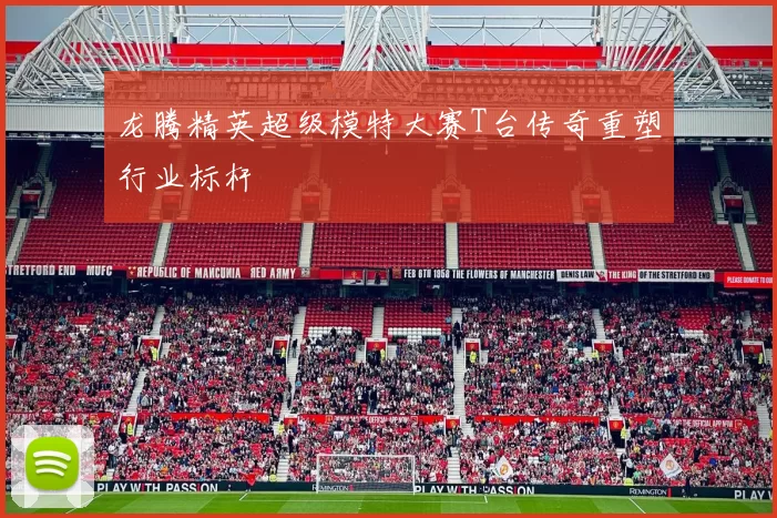 龙腾精英超级模特大赛T台传奇重塑行业标杆