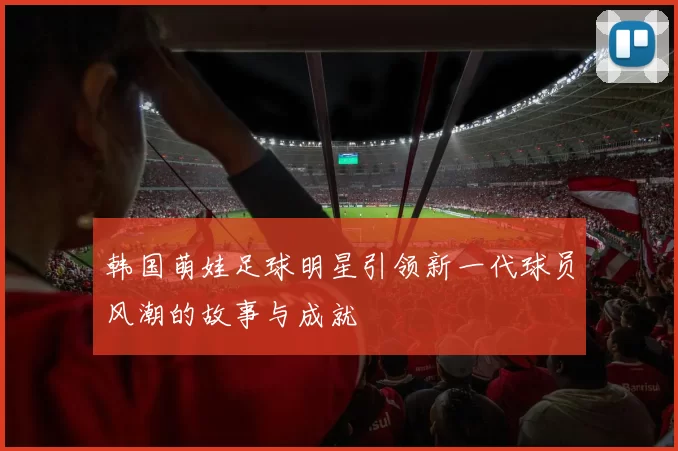 韩国萌娃足球明星引领新一代球员风潮的故事与成就