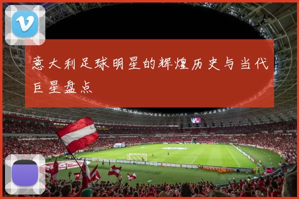 意大利足球明星的辉煌历史与当代巨星盘点