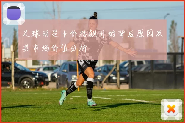 足球明星卡价格飙升的背后原因及其市场价值分析