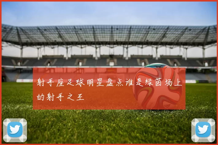 射手座足球明星盘点谁是绿茵场上的射手之王