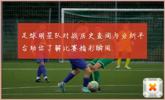 足球明星队对战历史查询与分析平台助你了解比赛精彩瞬间